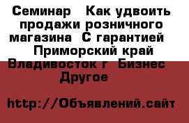 Семинар – Как удвоить продажи розничного магазина. С гарантией.  - Приморский край, Владивосток г. Бизнес » Другое   